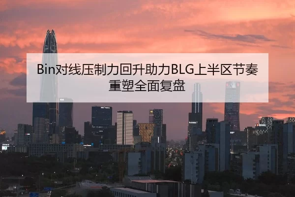 Bin对线压制力回升助力BLG上半区节奏重塑全面复盘