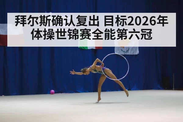 拜尔斯确认复出 目标2026年体操世锦赛全能第六冠