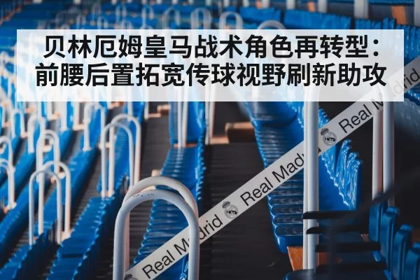 贝林厄姆皇马战术角色再转型：前腰后置拓宽传球视野刷新助攻