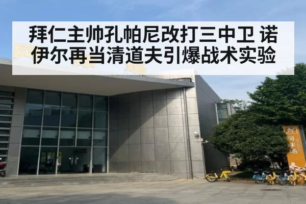 拜仁主帅孔帕尼改打三中卫 诺伊尔再当清道夫引爆战术实验