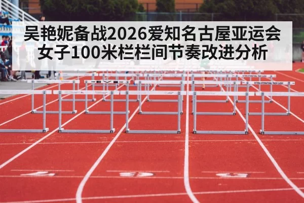 吴艳妮备战2026爱知名古屋亚运会女子100米栏栏间节奏改进分析