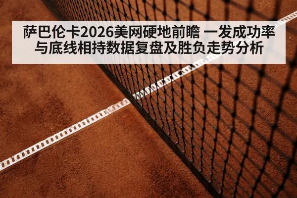 萨巴伦卡2026美网硬地前瞻 一发成功率与底线相持数据复盘及胜负走势分析