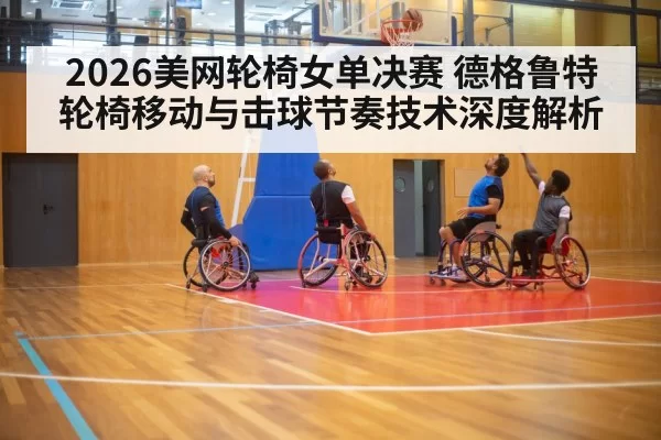 2026美网轮椅女单决赛 德格鲁特轮椅移动与击球节奏技术深度解析