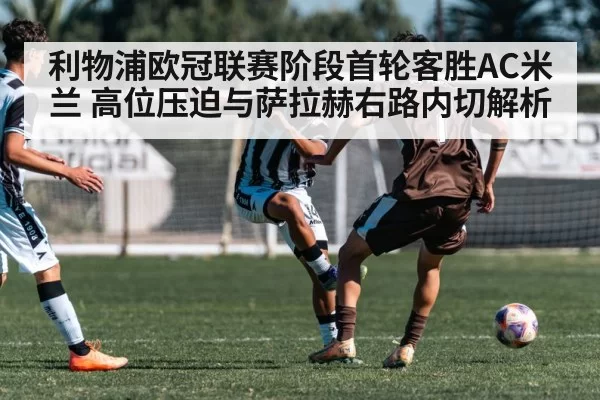 利物浦欧冠联赛阶段首轮客胜AC米兰 高位压迫与萨拉赫右路内切解析